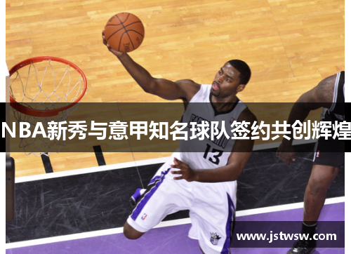 NBA新秀与意甲知名球队签约共创辉煌