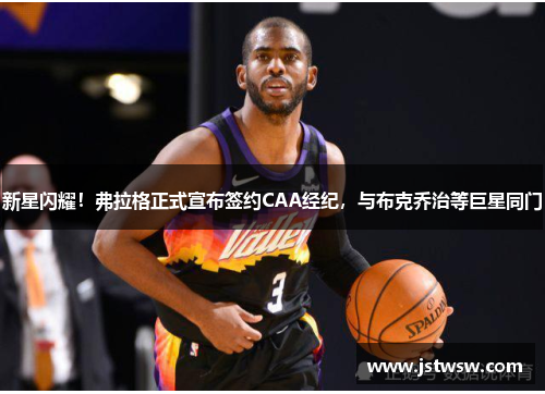 新星闪耀！弗拉格正式宣布签约CAA经纪，与布克乔治等巨星同门